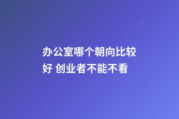 办公室哪个朝向比较好 创业者不能不看